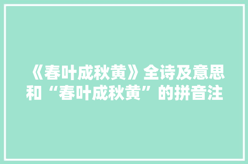 《春叶成秋黄》全诗及意思和“春叶成秋黄”的拼音注释 诗词鉴赏