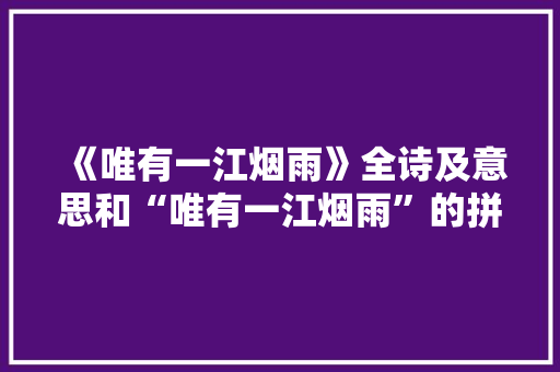 《唯有一江烟雨》全诗及意思和“唯有一江烟雨”的拼音注释 诗词鉴赏