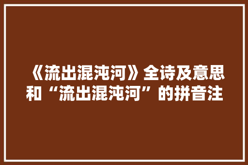 《流出混沌河》全诗及意思和“流出混沌河”的拼音注释 诗词鉴赏