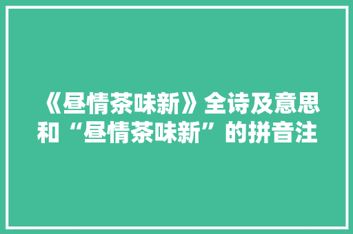 《昼情茶味新》全诗及意思和“昼情茶味新”的拼音注释