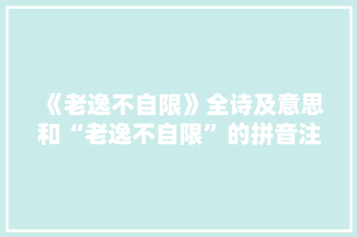 《老逸不自限》全诗及意思和“老逸不自限”的拼音注释 诗词鉴赏