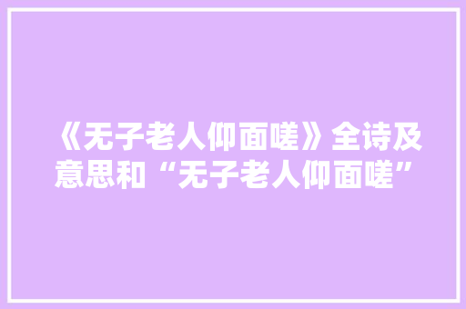 《无子老人仰面嗟》全诗及意思和“无子老人仰面嗟”的拼音注释