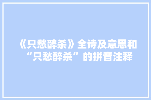 《只愁醉杀》全诗及意思和“只愁醉杀”的拼音注释
