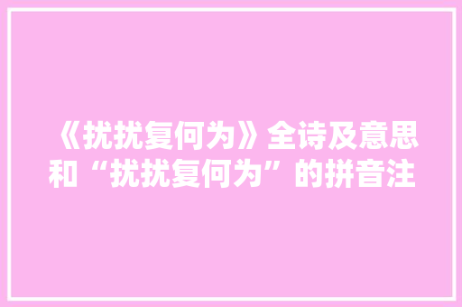《扰扰复何为》全诗及意思和“扰扰复何为”的拼音注释