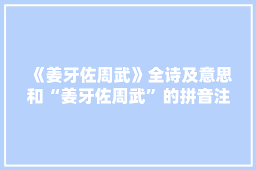 《姜牙佐周武》全诗及意思和“姜牙佐周武”的拼音注释 诗词鉴赏