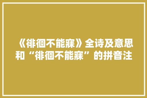 《徘徊不能寐》全诗及意思和“徘徊不能寐”的拼音注释 诗词鉴赏