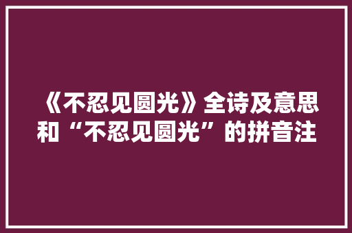 《不忍见圆光》全诗及意思和“不忍见圆光”的拼音注释
