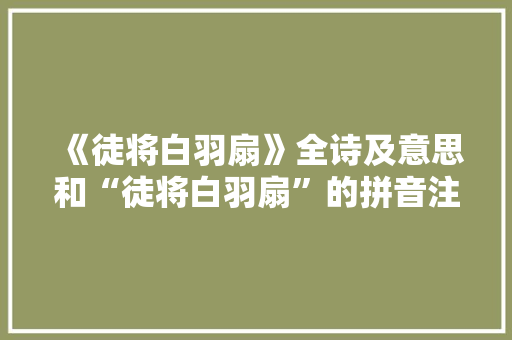 《徒将白羽扇》全诗及意思和“徒将白羽扇”的拼音注释 诗词鉴赏