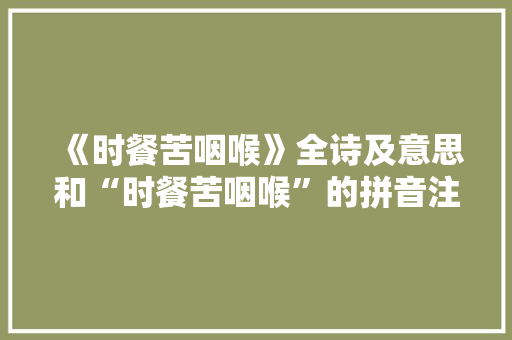 《时餐苦咽喉》全诗及意思和“时餐苦咽喉”的拼音注释