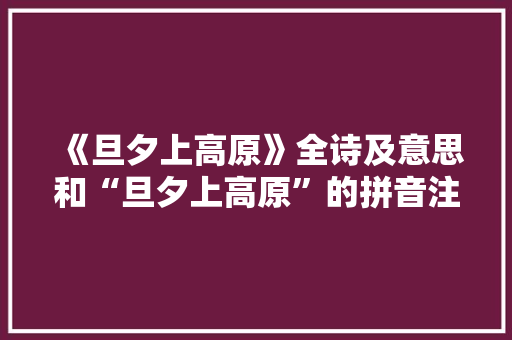 《旦夕上高原》全诗及意思和“旦夕上高原”的拼音注释