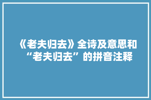 《老夫归去》全诗及意思和“老夫归去”的拼音注释
