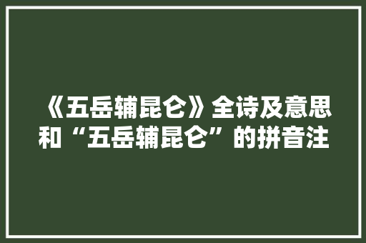 《五岳辅昆仑》全诗及意思和“五岳辅昆仑”的拼音注释