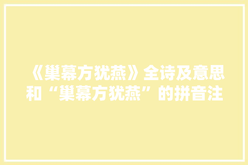 《巢幕方犹燕》全诗及意思和“巢幕方犹燕”的拼音注释 诗词鉴赏