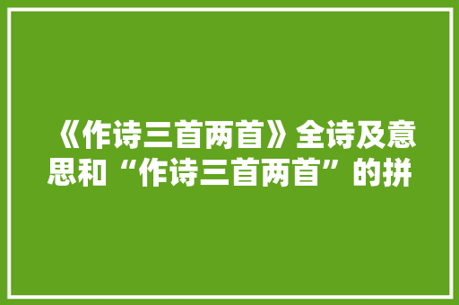 《作诗三首两首》全诗及意思和“作诗三首两首”的拼音注释