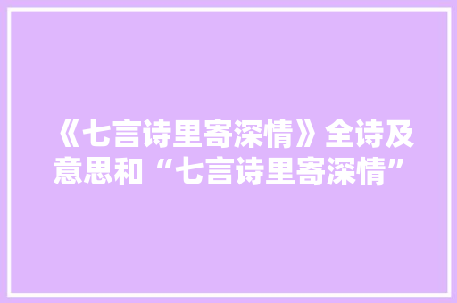 《七言诗里寄深情》全诗及意思和“七言诗里寄深情”的拼音注释 诗词鉴赏