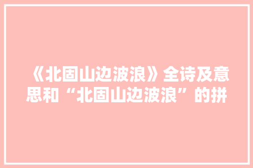 《北固山边波浪》全诗及意思和“北固山边波浪”的拼音注释