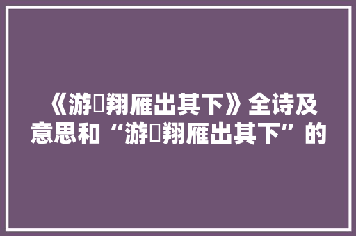 《游鹍翔雁出其下》全诗及意思和“游鹍翔雁出其下”的拼音注释 诗词鉴赏