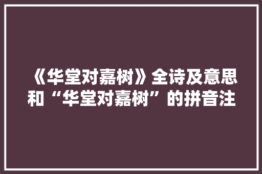 《华堂对嘉树》全诗及意思和“华堂对嘉树”的拼音注释