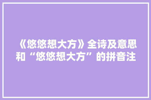 《悠悠想大方》全诗及意思和“悠悠想大方”的拼音注释 诗词鉴赏