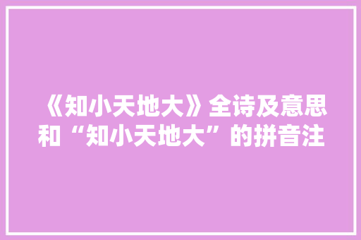 《知小天地大》全诗及意思和“知小天地大”的拼音注释 诗词鉴赏