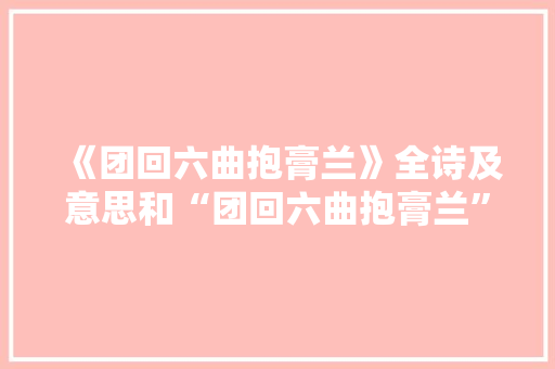 《团回六曲抱膏兰》全诗及意思和“团回六曲抱膏兰”的拼音注释