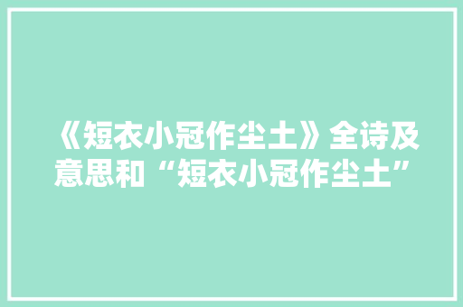 《短衣小冠作尘土》全诗及意思和“短衣小冠作尘土”的拼音注释 诗词鉴赏