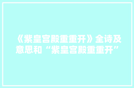《紫皇宫殿重重开》全诗及意思和“紫皇宫殿重重开”的拼音注释