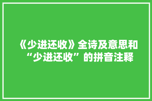 《少进还收》全诗及意思和“少进还收”的拼音注释