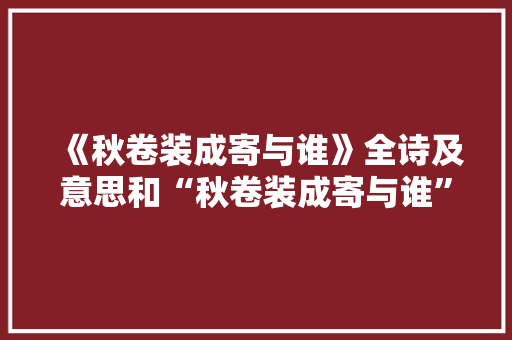 《秋卷装成寄与谁》全诗及意思和“秋卷装成寄与谁”的拼音注释