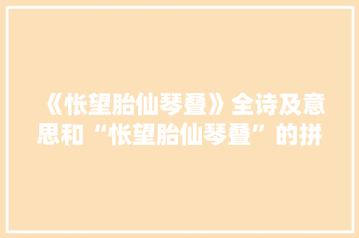 《怅望胎仙琴叠》全诗及意思和“怅望胎仙琴叠”的拼音注释