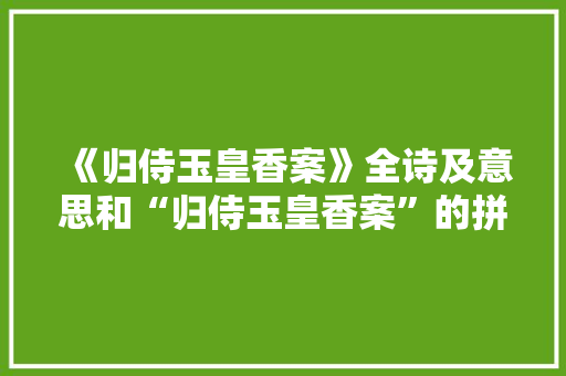 《归侍玉皇香案》全诗及意思和“归侍玉皇香案”的拼音注释