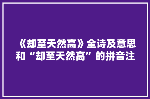 《却至天然高》全诗及意思和“却至天然高”的拼音注释 诗词鉴赏