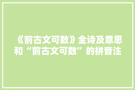 《前古文可数》全诗及意思和“前古文可数”的拼音注释