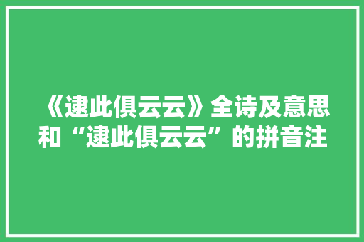 《逮此俱云云》全诗及意思和“逮此俱云云”的拼音注释 诗词鉴赏