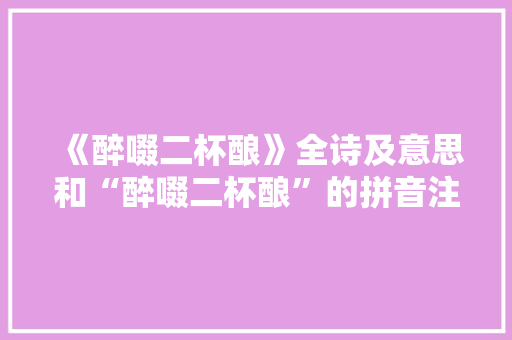 《醉啜二杯酿》全诗及意思和“醉啜二杯酿”的拼音注释 诗词鉴赏