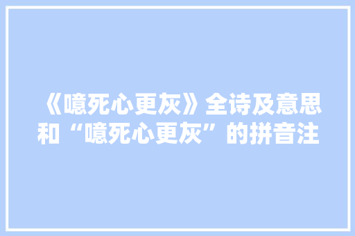 《噫死心更灰》全诗及意思和“噫死心更灰”的拼音注释 诗词鉴赏