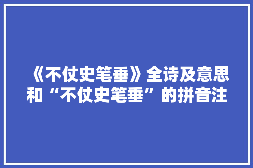 《不仗史笔垂》全诗及意思和“不仗史笔垂”的拼音注释 诗词鉴赏