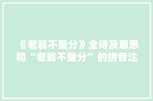 《老翁不量分》全诗及意思和“老翁不量分”的拼音注释
