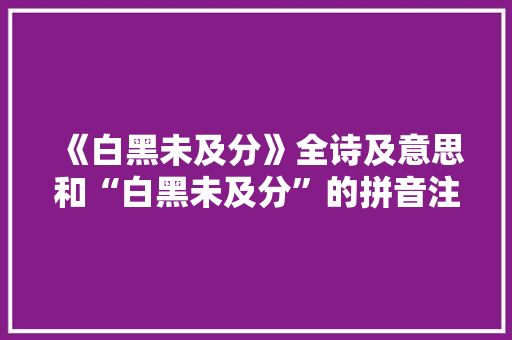 《白黑未及分》全诗及意思和“白黑未及分”的拼音注释