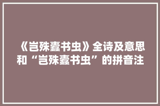 《岂殊蠹书虫》全诗及意思和“岂殊蠹书虫”的拼音注释 诗词鉴赏