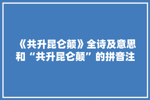 《共升昆仑颠》全诗及意思和“共升昆仑颠”的拼音注释