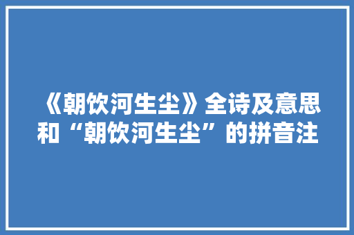 《朝饮河生尘》全诗及意思和“朝饮河生尘”的拼音注释
