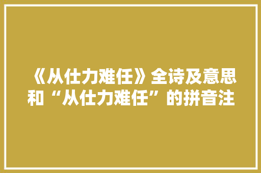 《从仕力难任》全诗及意思和“从仕力难任”的拼音注释 诗词鉴赏