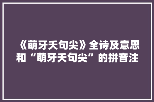 《萌牙夭句尖》全诗及意思和“萌牙夭句尖”的拼音注释 诗词鉴赏