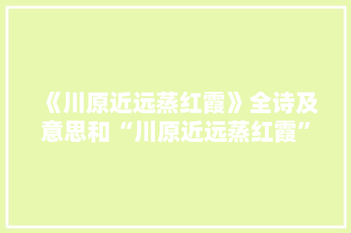 《川原近远蒸红霞》全诗及意思和“川原近远蒸红霞”的拼音注释 诗词鉴赏