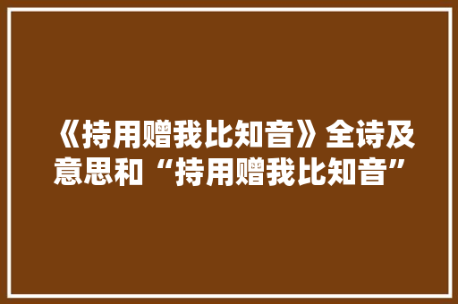 《持用赠我比知音》全诗及意思和“持用赠我比知音”的拼音注释
