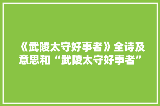 《武陵太守好事者》全诗及意思和“武陵太守好事者”的拼音注释