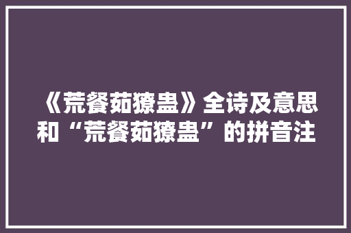 《荒餐茹獠蛊》全诗及意思和“荒餐茹獠蛊”的拼音注释 诗词鉴赏