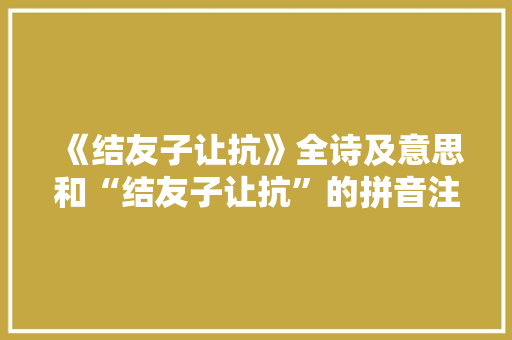 《结友子让抗》全诗及意思和“结友子让抗”的拼音注释 诗词鉴赏