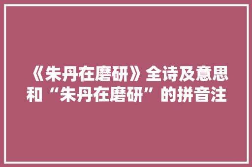 《朱丹在磨研》全诗及意思和“朱丹在磨研”的拼音注释 诗词鉴赏